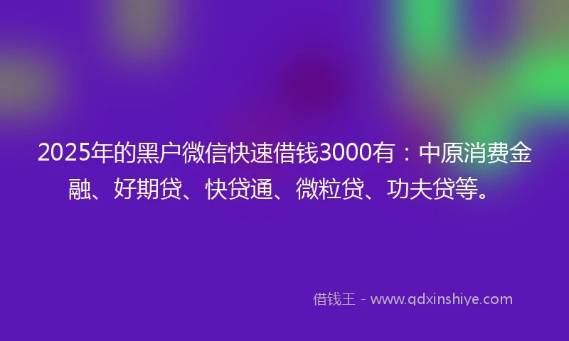 2025年的黑户微信快速借钱3000有：中原消费金融、好期贷、快贷通、微粒贷、功夫贷等。
