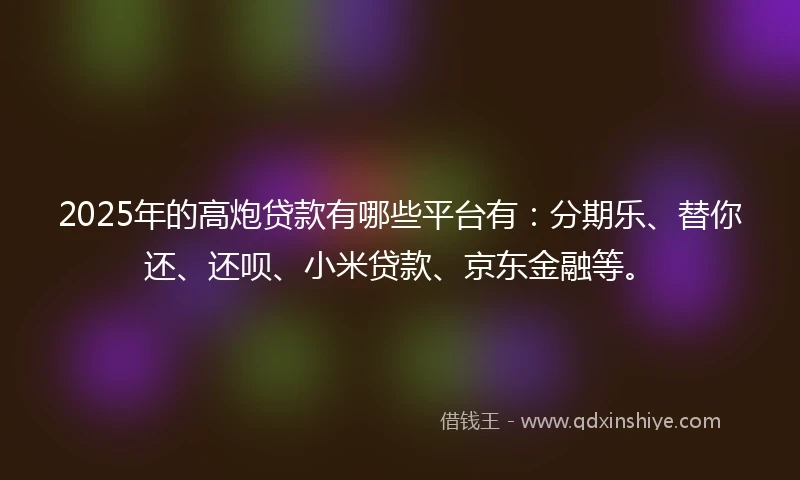 2025年的高炮贷款有哪些平台有：分期乐、替你还、还呗、小米贷款、京东金融等。