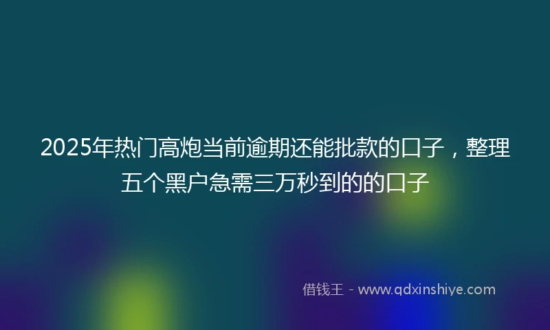 2025年热门高炮当前逾期还能批款的口子，整理五个黑户急需三万秒到的的口子