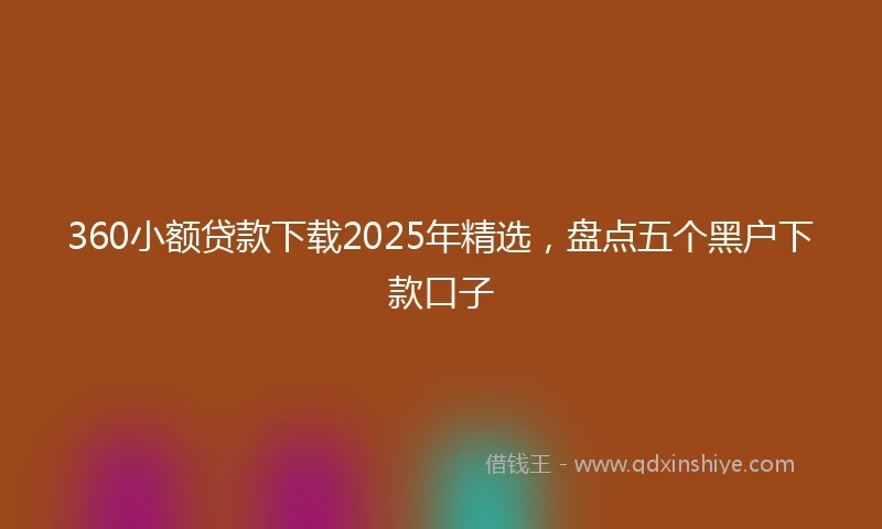 360小额贷款下载2025年精选，盘点五个黑户下款口子