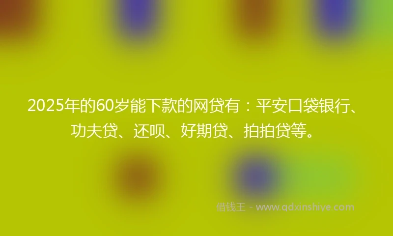 2025年的60岁能下款的网贷有：平安口袋银行、功夫贷、还呗、好期贷、拍拍贷等。