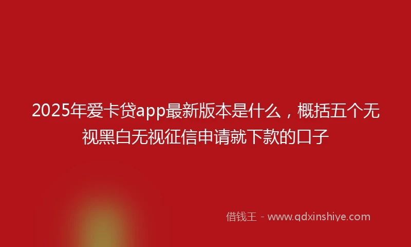 2025年爱卡贷app最新版本是什么，概括五个无视黑白无视征信申请就下款的口子