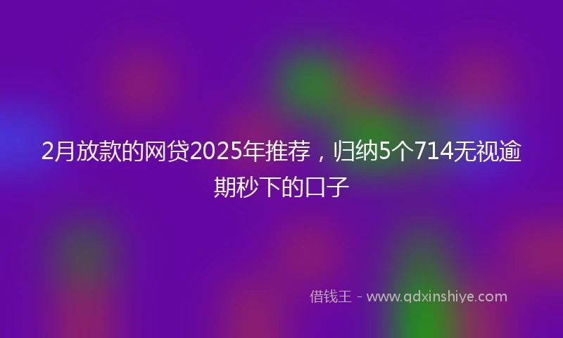 2月放款的网贷2025年推荐，归纳5个714无视逾期秒下的口子