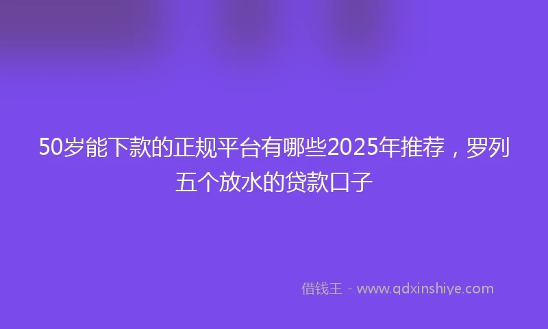 50岁能下款的正规平台有哪些2025年推荐，罗列五个放水的贷款口子