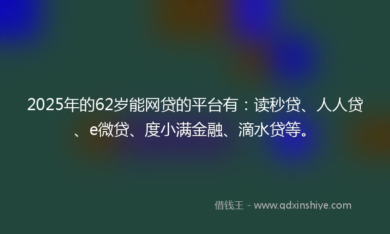 2025年的62岁能网贷的平台有：读秒贷、人人贷、e微贷、度小满金融、滴水贷等。