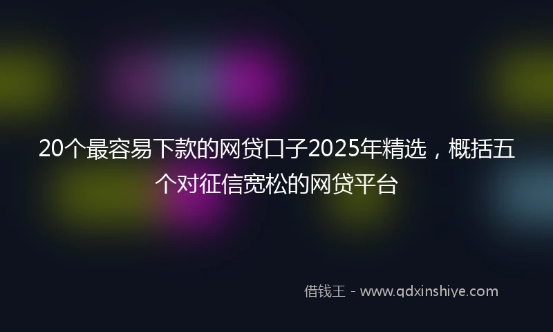 20个最容易下款的网贷口子2025年精选，概括五个对征信宽松的网贷平台