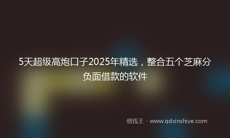 5天超级高炮口子2025年精选，整合五个芝麻分负面借款的软件