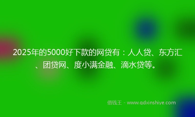 2025年的5000好下款的网贷有：人人贷、东方汇、团贷网、度小满金融、滴水贷等。