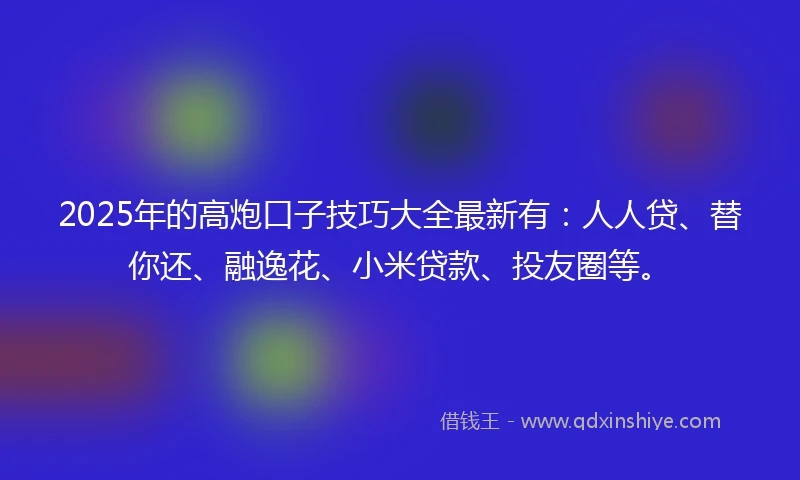 2025年的高炮口子技巧大全最新有：人人贷、替你还、融逸花、小米贷款、投友圈等。