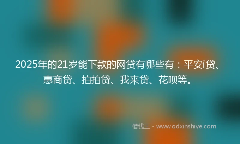 2025年的21岁能下款的网贷有哪些有：平安i贷、惠商贷、拍拍贷、我来贷、花呗等。