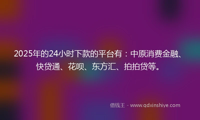 2025年的24小时下款的平台有：中原消费金融、快贷通、花呗、东方汇、拍拍贷等。