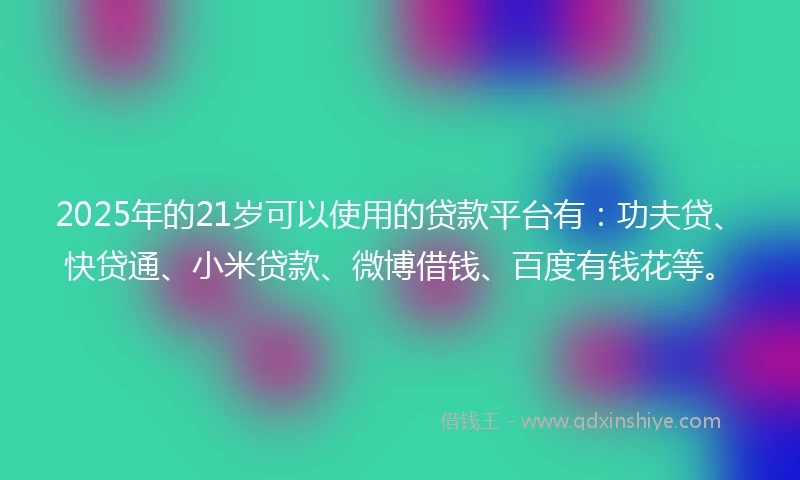 2025年的21岁可以使用的贷款平台有：功夫贷、快贷通、小米贷款、微博借钱、百度有钱花等。