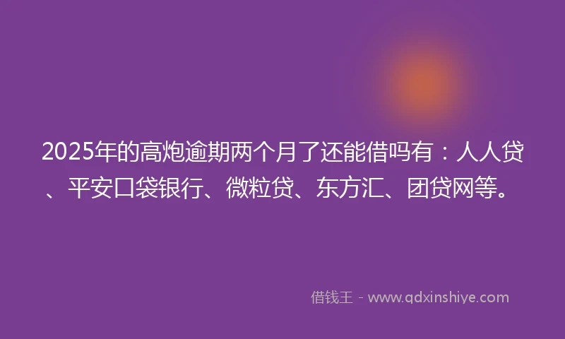 2025年的高炮逾期两个月了还能借吗有：人人贷、平安口袋银行、微粒贷、东方汇、团贷网等。