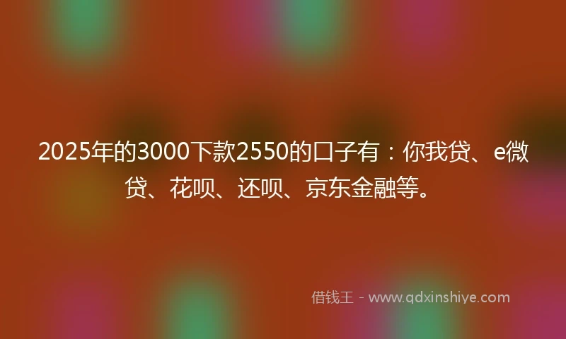 2025年的3000下款2550的口子有：你我贷、e微贷、花呗、还呗、京东金融等。