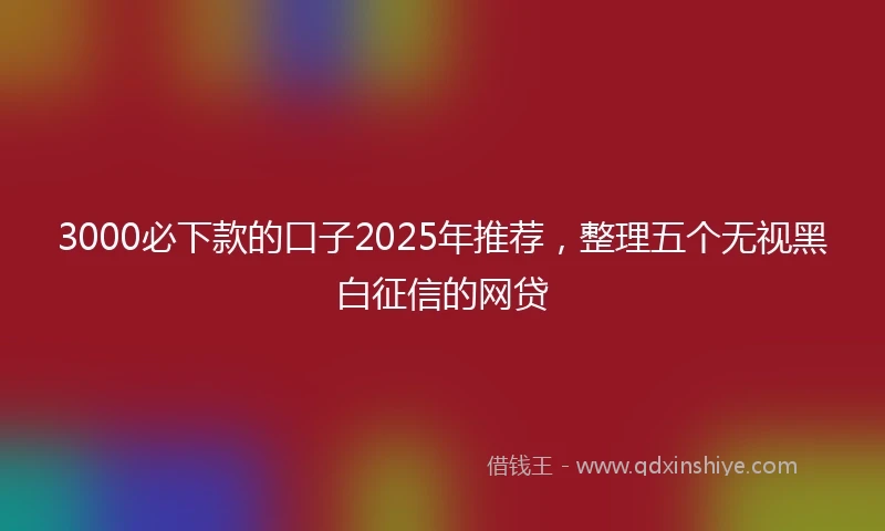 3000必下款的口子2025年推荐，整理五个无视黑白征信的网贷