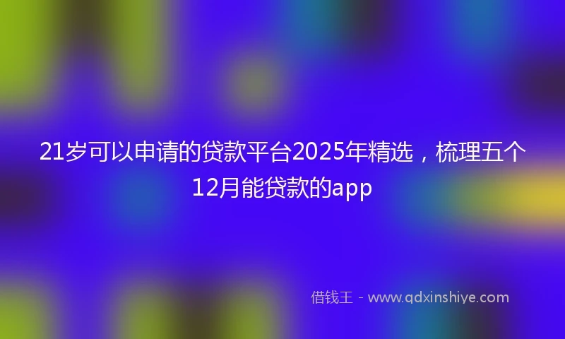 21岁可以申请的贷款平台2025年精选，梳理五个12月能贷款的app