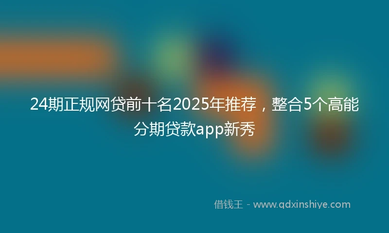 24期正规网贷前十名2025年推荐，整合5个高能分期贷款app新秀
