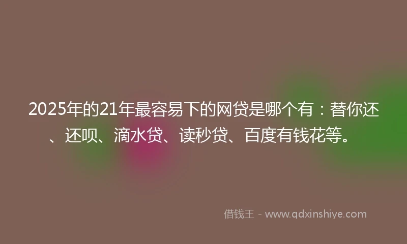 2025年的21年最容易下的网贷是哪个有：替你还、还呗、滴水贷、读秒贷、百度有钱花等。