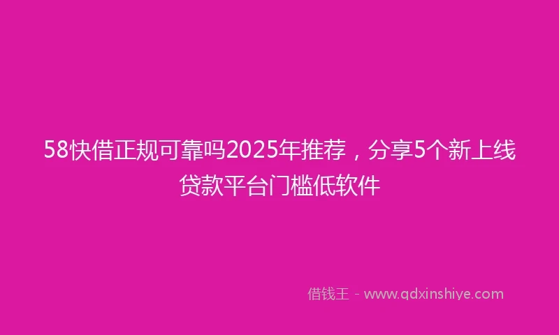 58快借正规可靠吗2025年推荐，分享5个新上线贷款平台门槛低软件
