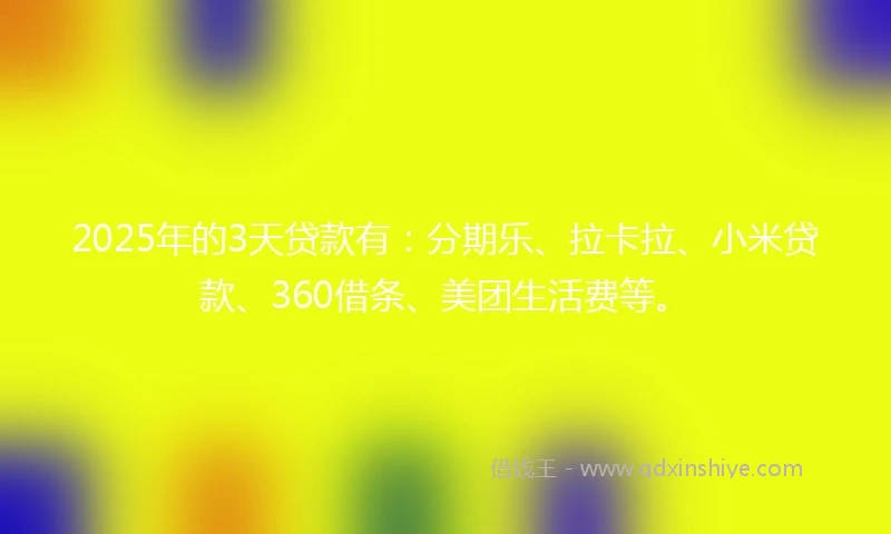2025年的3天贷款有：分期乐、拉卡拉、小米贷款、360借条、美团生活费等。