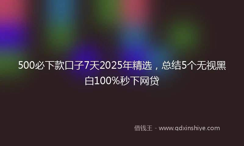 500必下款口子7天2025年精选，总结5个无视黑白100%秒下网贷