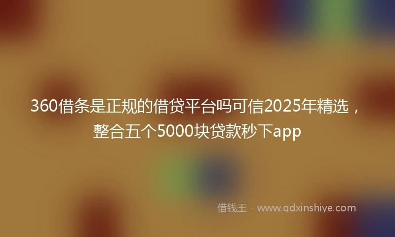 360借条是正规的借贷平台吗可信2025年精选，整合五个5000块贷款秒下app