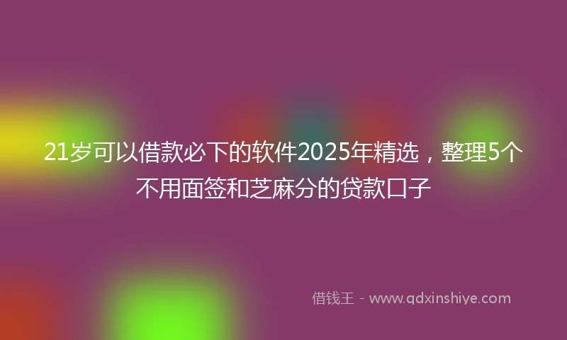 21岁可以借款必下的软件2025年精选，整理5个不用面签和芝麻分的贷款口子
