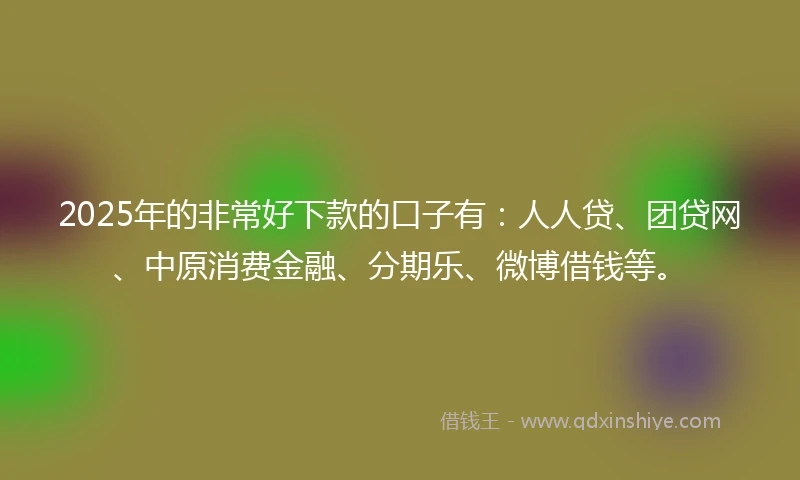 2025年的非常好下款的口子有：人人贷、团贷网、中原消费金融、分期乐、微博借钱等。