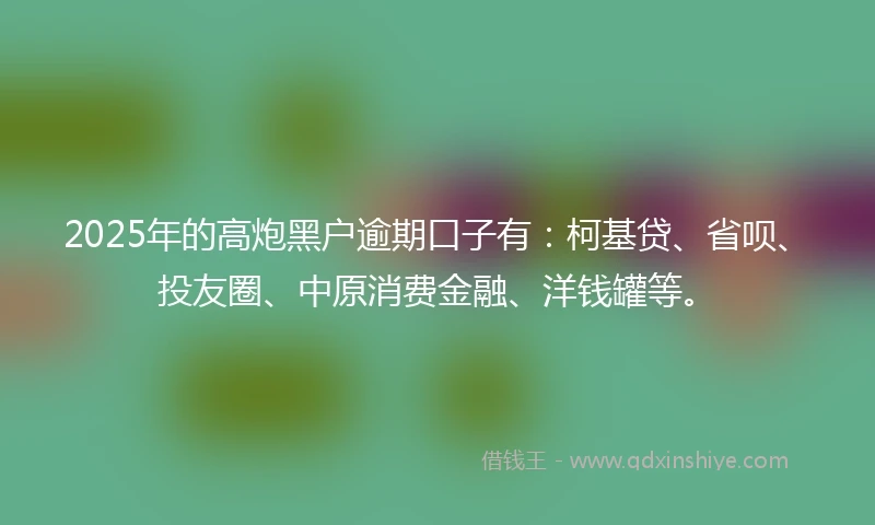 2025年的高炮黑户逾期口子有：柯基贷、省呗、投友圈、中原消费金融、洋钱罐等。