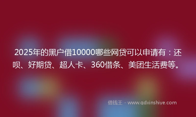 2025年的黑户借10000哪些网贷可以申请有：还呗、好期贷、超人卡、360借条、美团生活费等。