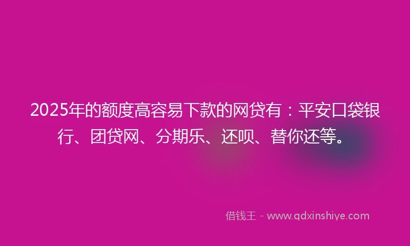 2025年的额度高容易下款的网贷有：平安口袋银行、团贷网、分期乐、还呗、替你还等。