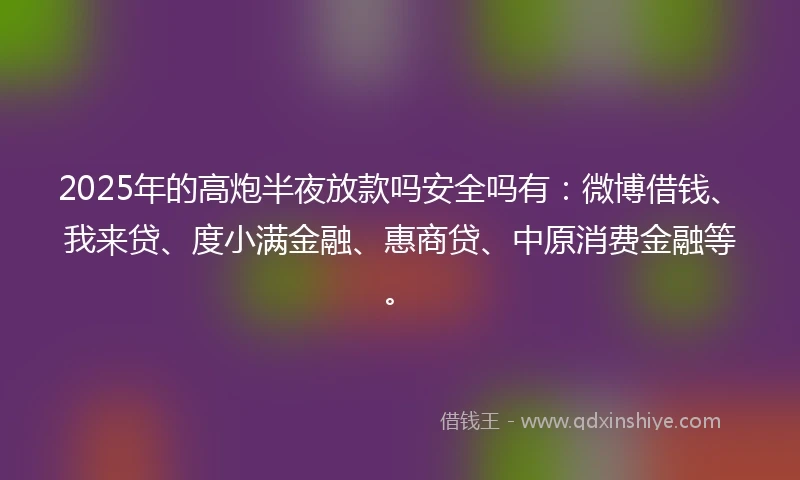 2025年的高炮半夜放款吗安全吗有：微博借钱、我来贷、度小满金融、惠商贷、中原消费金融等。