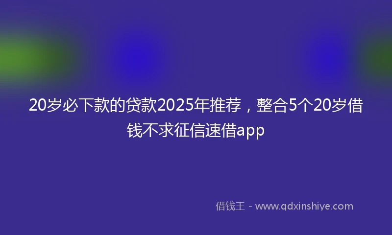 20岁必下款的贷款2025年推荐，整合5个20岁借钱不求征信速借app