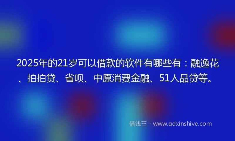 2025年的21岁可以借款的软件有哪些有：融逸花、拍拍贷、省呗、中原消费金融、51人品贷等。