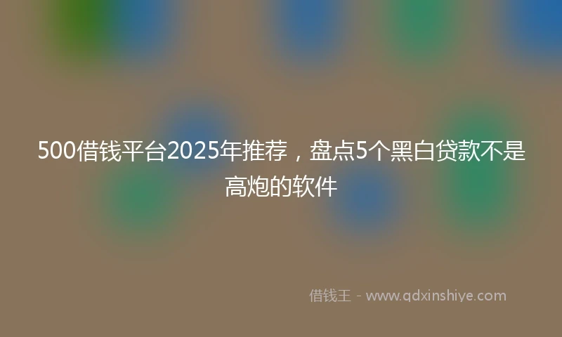 500借钱平台2025年推荐，盘点5个黑白贷款不是高炮的软件