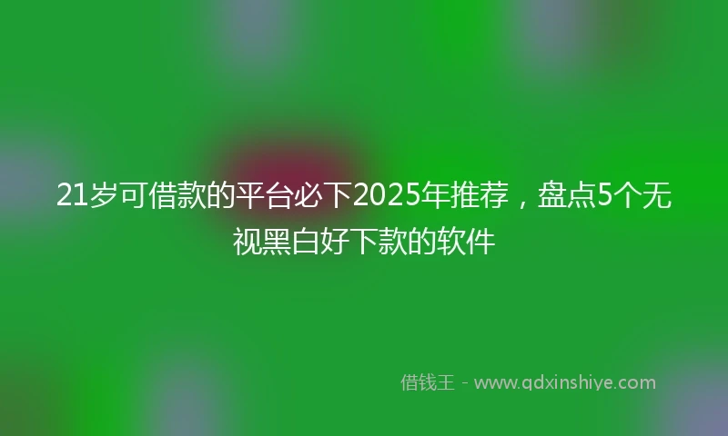 21岁可借款的平台必下2025年推荐，盘点5个无视黑白好下款的软件