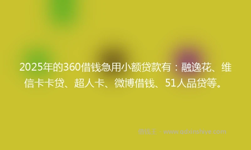 2025年的360借钱急用小额贷款有：融逸花、维信卡卡贷、超人卡、微博借钱、51人品贷等。