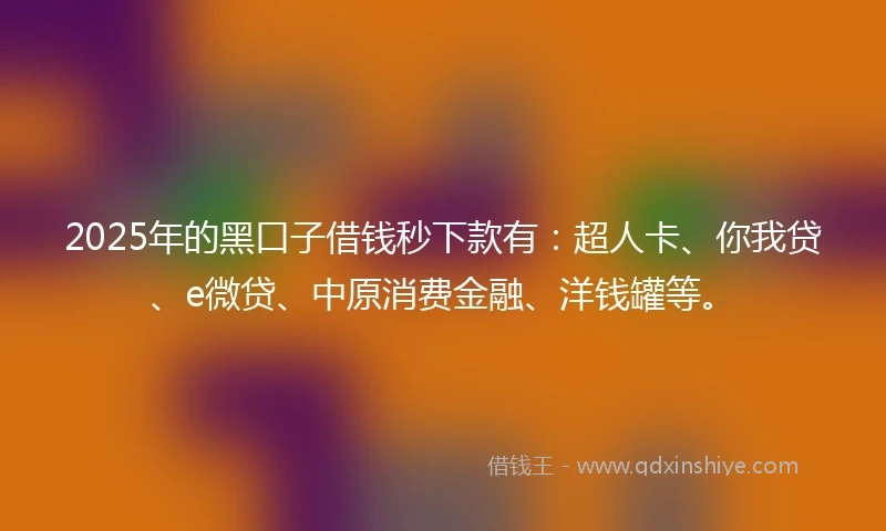 2025年的黑口子借钱秒下款有：超人卡、你我贷、e微贷、中原消费金融、洋钱罐等。