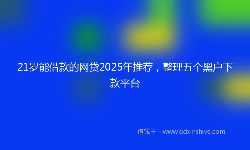 21岁能借款的网贷2025年推荐，整理五个黑户下款平台