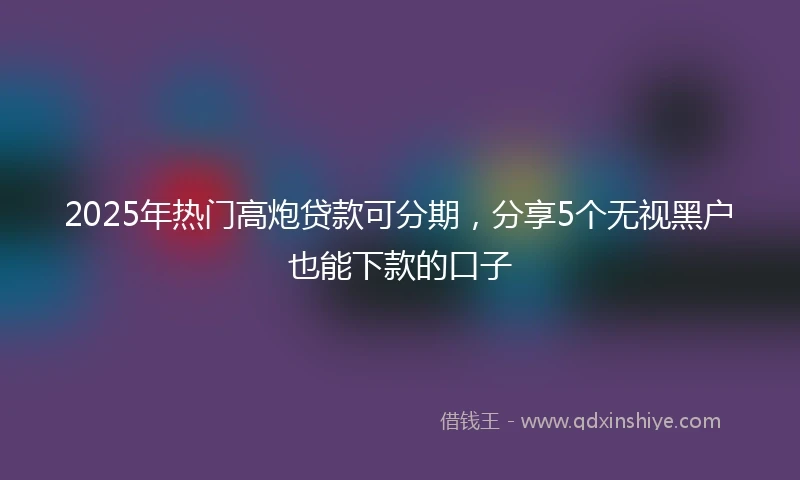 2025年热门高炮贷款可分期，分享5个无视黑户也能下款的口子