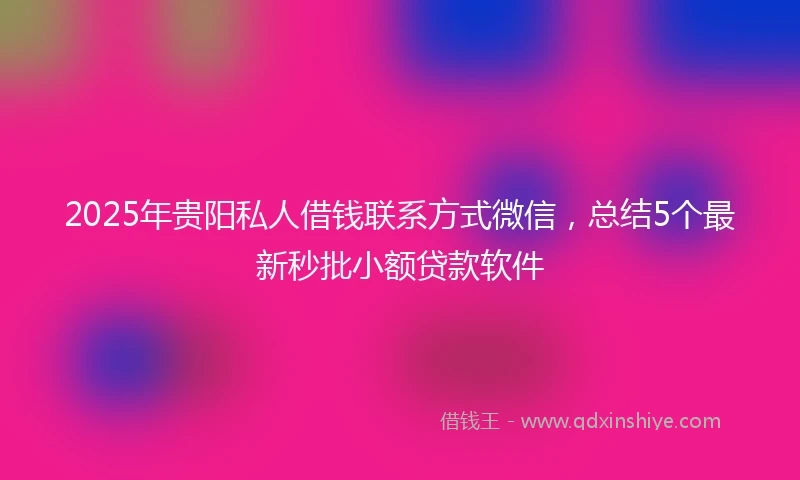 2025年贵阳私人借钱联系方式微信，总结5个最新秒批小额贷款软件