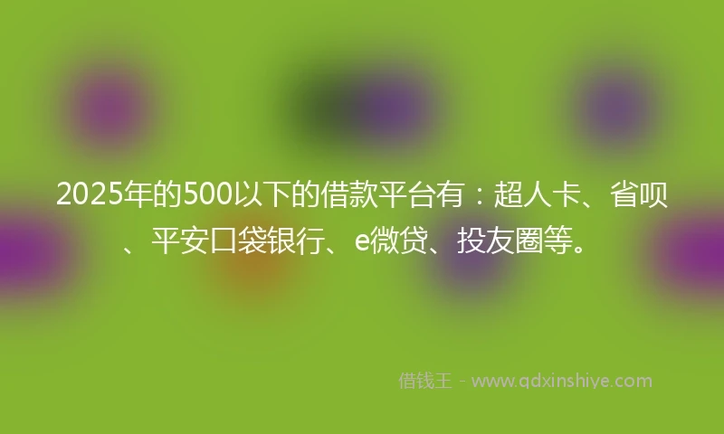 2025年的500以下的借款平台有：超人卡、省呗、平安口袋银行、e微贷、投友圈等。