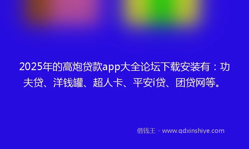2025年的高炮贷款app大全论坛下载安装有：功夫贷、洋钱罐、超人卡、平安i贷、团贷网等。