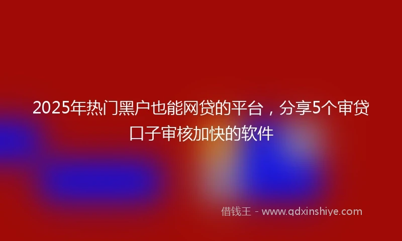 2025年热门黑户也能网贷的平台，分享5个审贷口子审核加快的软件