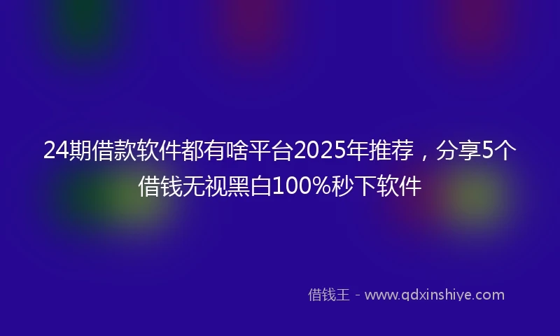 24期借款软件都有啥平台2025年推荐，分享5个借钱无视黑白100%秒下软件