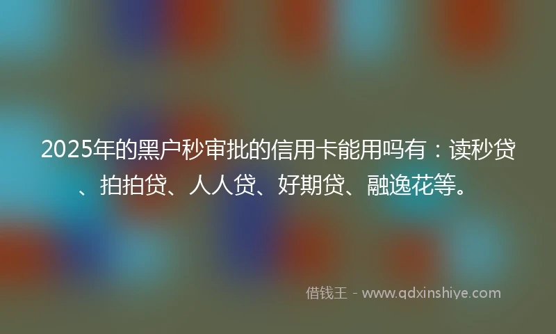 2025年的黑户秒审批的信用卡能用吗有：读秒贷、拍拍贷、人人贷、好期贷、融逸花等。