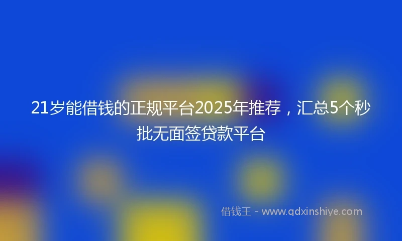 21岁能借钱的正规平台2025年推荐，汇总5个秒批无面签贷款平台
