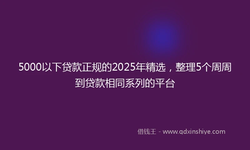 5000以下贷款正规的2025年精选，整理5个周周到贷款相同系列的平台