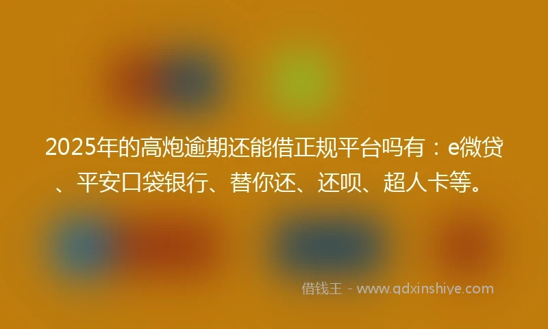 2025年的高炮逾期还能借正规平台吗有：e微贷、平安口袋银行、替你还、还呗、超人卡等。