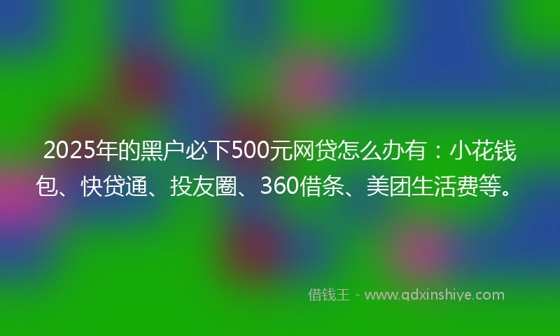 2025年的黑户必下500元网贷怎么办有：小花钱包、快贷通、投友圈、360借条、美团生活费等。